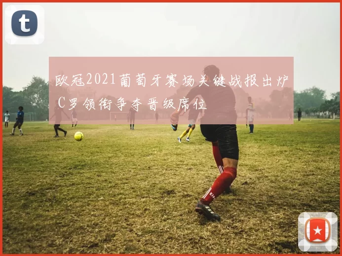 欧冠2021葡萄牙赛场关键战报出炉 C罗领衔争夺晋级席位