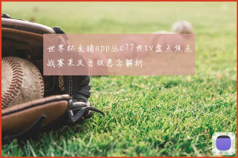 世界杯竞猜app丛c77典tv盘点焦点战赛果及晋级悬念解析