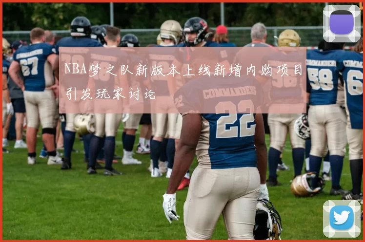 NBA梦之队新版本上线新增内购项目引发玩家讨论
