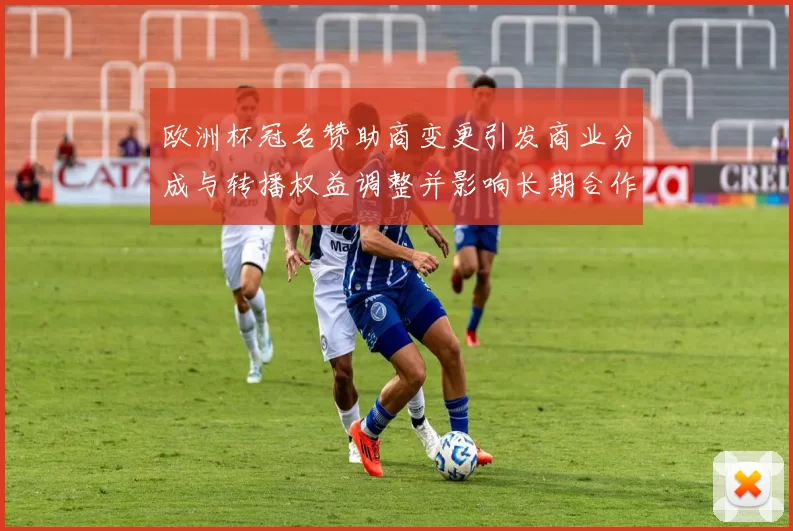 欧洲杯冠名赞助商变更引发商业分成与转播权益调整并影响长期合作前景