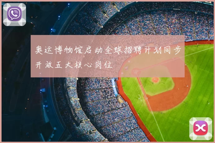 奥运博物馆启动全球招聘计划同步开放五大核心岗位