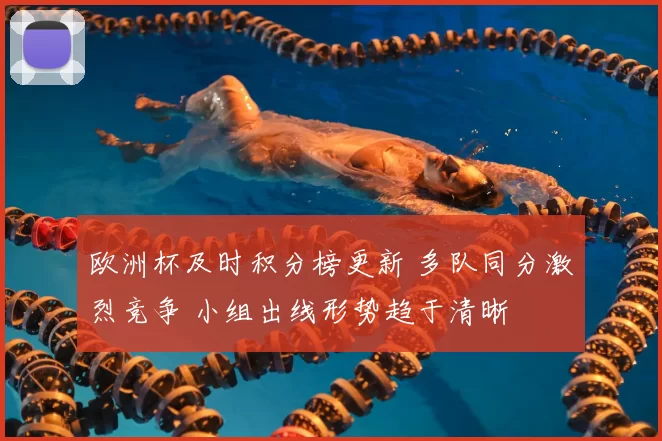 欧洲杯及时积分榜更新 多队同分激烈竞争 小组出线形势趋于清晰