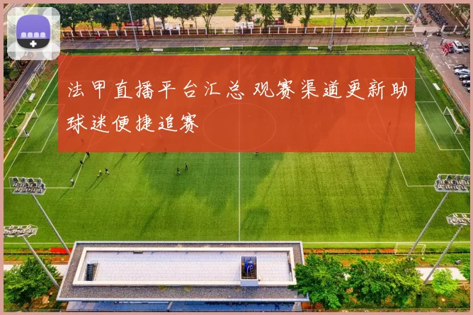 法甲直播平台汇总 观赛渠道更新助球迷便捷追赛
