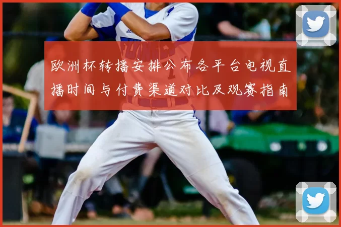 欧洲杯转播安排公布各平台电视直播时间与付费渠道对比及观赛指南