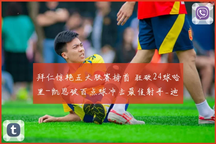 拜仁惊艳五大联赛榜首 狂砍24球哈里-凯恩破百点球冲击最佳射手_迪亚斯_路易斯_比赛