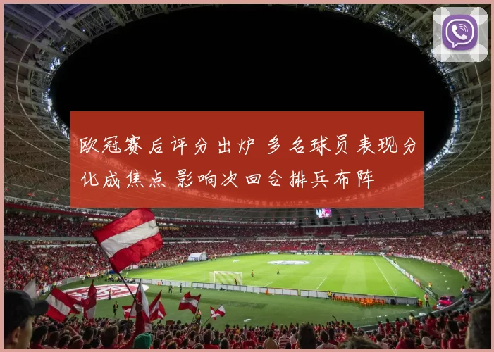 欧冠赛后评分出炉 多名球员表现分化成焦点 影响次回合排兵布阵