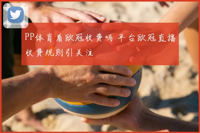 PP体育看欧冠收费吗 平台欧冠直播收费规则引关注