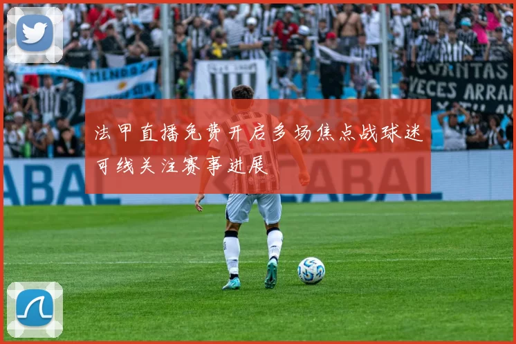 法甲直播免费开启多场焦点战球迷可线关注赛事进展