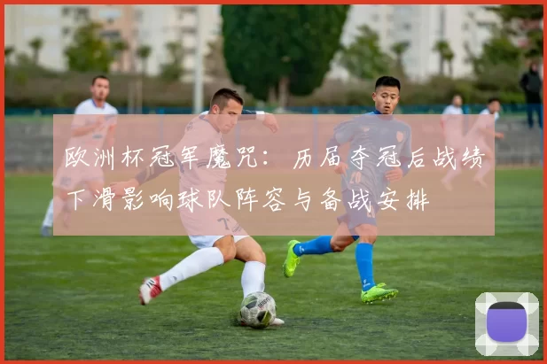 欧洲杯冠军魔咒：历届夺冠后战绩下滑影响球队阵容与备战安排