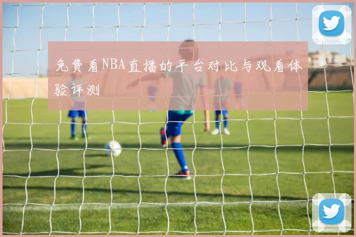 免费看NBA直播的平台对比与观看体验评测