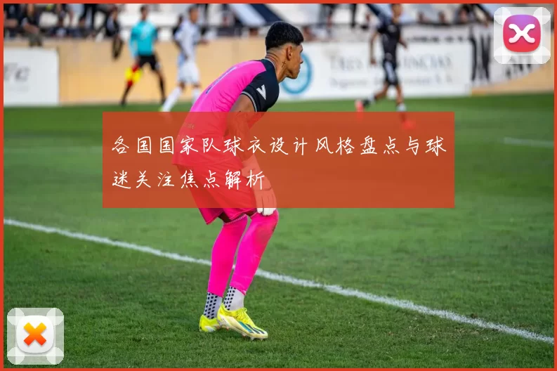 各国国家队球衣设计风格盘点与球迷关注焦点解析