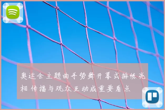奥运会主题曲手势舞开幕式排练亮相 传播与观众互动成重要看点