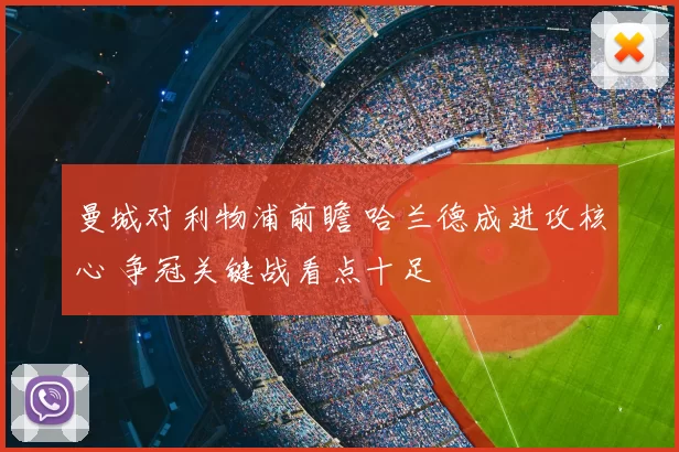 曼城对利物浦前瞻 哈兰德成进攻核心 争冠关键战看点十足