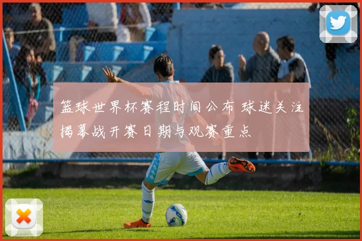 篮球世界杯赛程时间公布 球迷关注揭幕战开赛日期与观赛重点