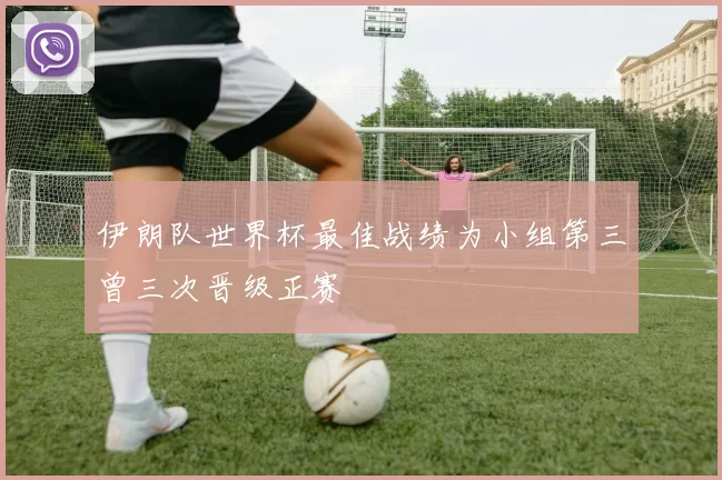 伊朗队世界杯最佳战绩为小组第三曾三次晋级正赛