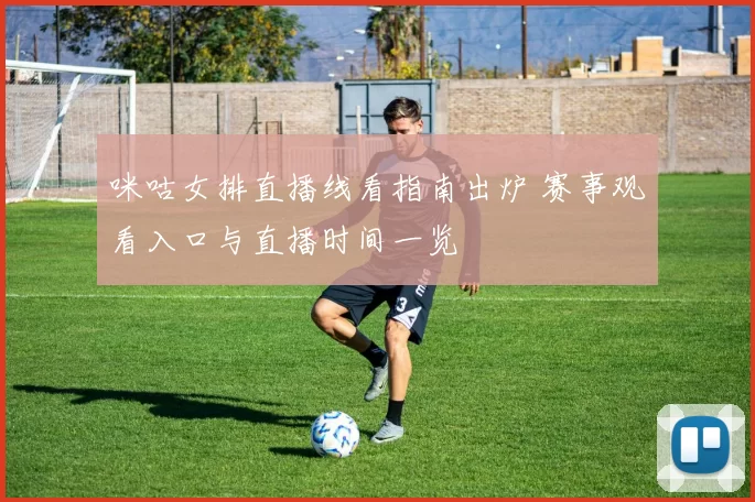 咪咕女排直播线看指南出炉 赛事观看入口与直播时间一览