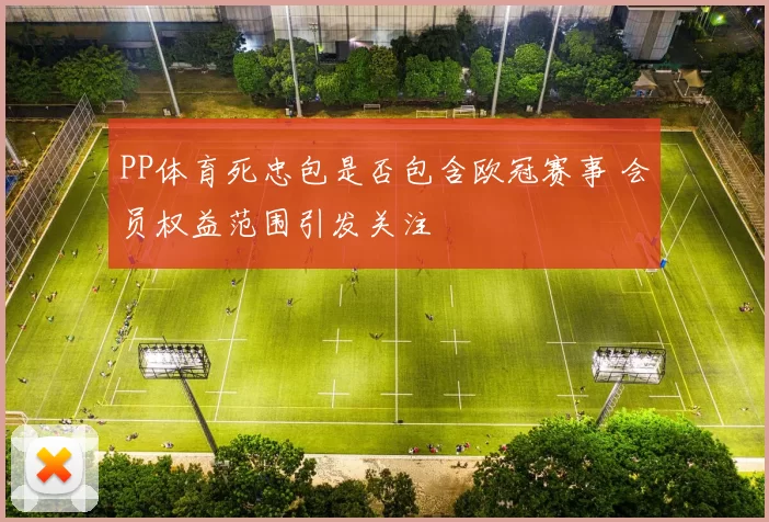 PP体育死忠包是否包含欧冠赛事 会员权益范围引发关注