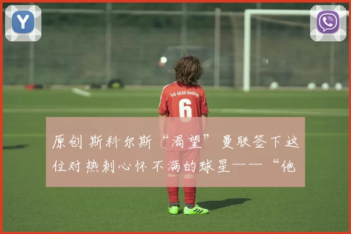 原创 斯科尔斯“渴望”曼联签下这位对热刺心怀不满的球星——“他已心不在焉了”