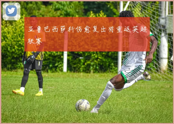 亚鲁巴西萨科伤愈复出将重返英超联赛