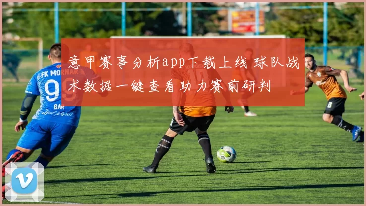 意甲赛事分析app下载上线 球队战术数据一键查看助力赛前研判