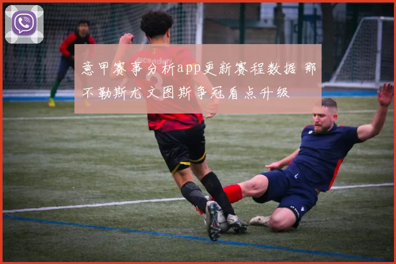 意甲赛事分析app更新赛程数据 那不勒斯尤文图斯争冠看点升级