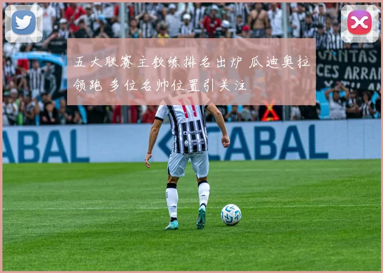五大联赛主教练排名出炉 瓜迪奥拉领跑 多位名帅位置引关注