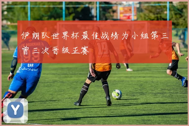 伊朗队世界杯最佳战绩为小组第三曾三次晋级正赛
