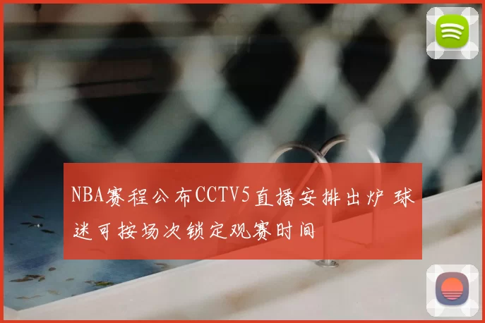 NBA赛程公布CCTV5直播安排出炉 球迷可按场次锁定观赛时间