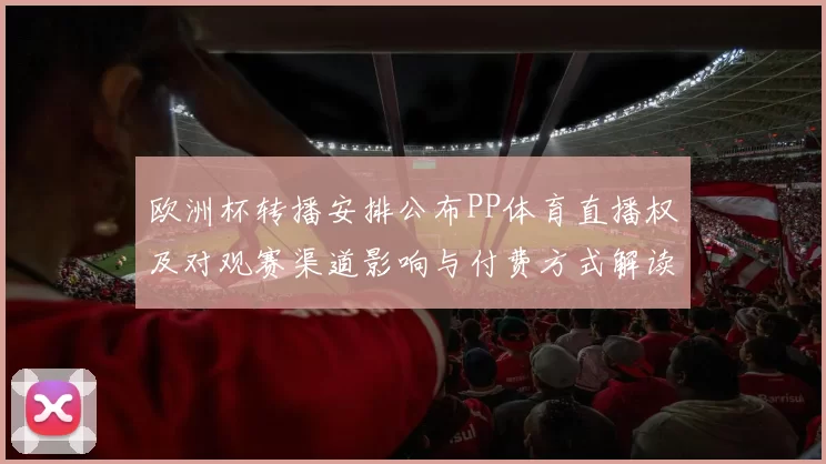 欧洲杯转播安排公布PP体育直播权及对观赛渠道影响与付费方式解读