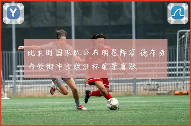 比利时国家队公布明星阵容 德布劳内领衔冲击欧洲杯前景看涨