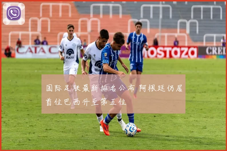 国际足联最新排名公布 阿根廷仍居首位巴西升至第五位