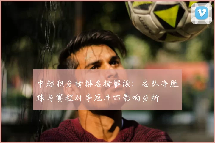 中超积分榜排名榜解读:各队净胜球与赛程对争冠冲四影响分析