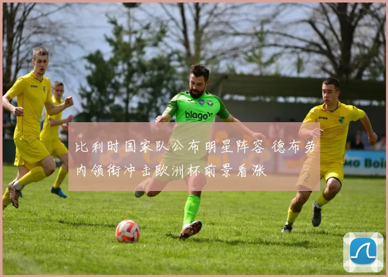 比利时国家队公布明星阵容 德布劳内领衔冲击欧洲杯前景看涨