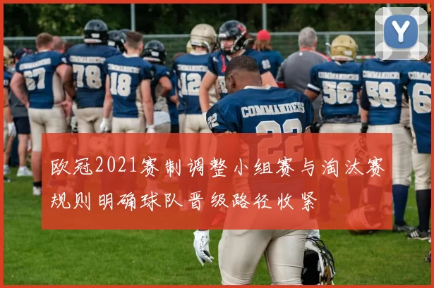 欧冠2021赛制调整小组赛与淘汰赛规则明确球队晋级路径收紧