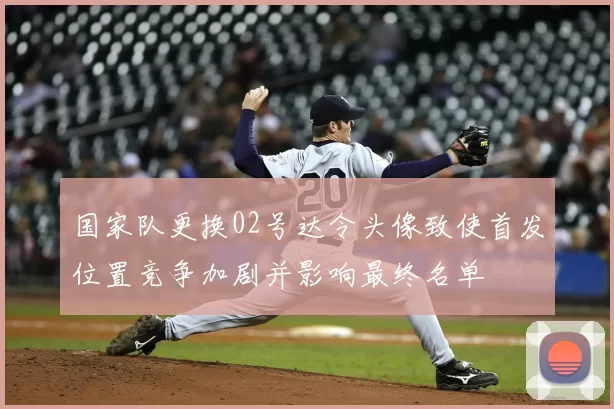 国家队更换02号达令头像致使首发位置竞争加剧并影响最终名单