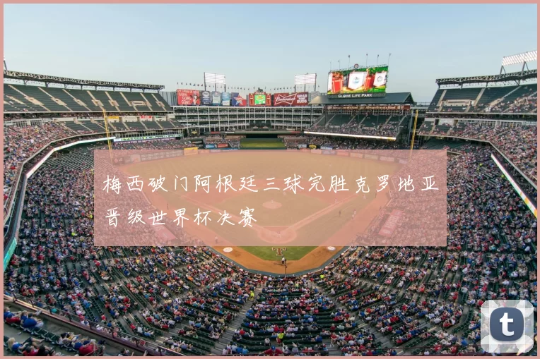 梅西破门阿根廷三球完胜克罗地亚晋级世界杯决赛