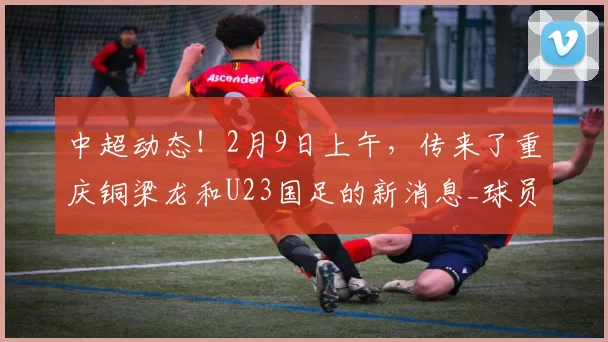 中超动态！2月9日上午，传来了重庆铜梁龙和U23国足的新消息_球员_阿马杜_赛季