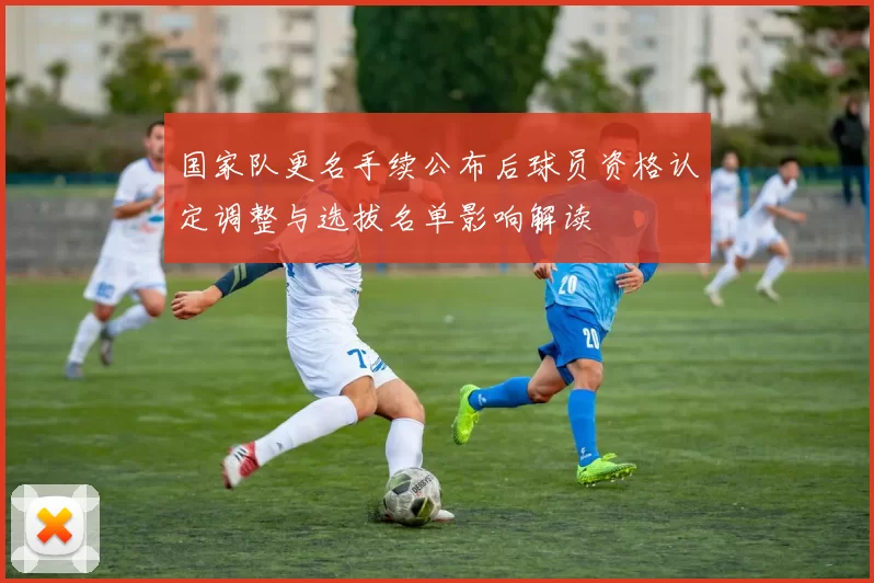 国家队更名手续公布后球员资格认定调整与选拔名单影响解读