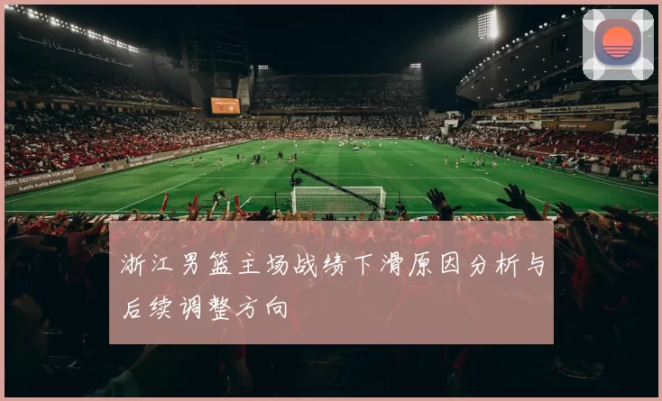 浙江男篮主场战绩下滑原因分析与后续调整方向