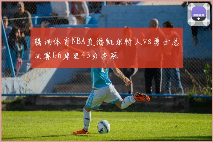 腾讯体育NBA直播凯尔特人vs勇士总决赛G6库里43分夺冠