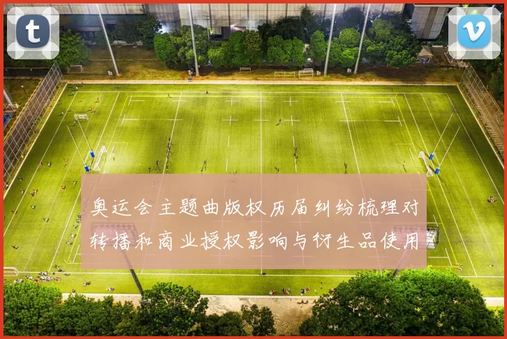 奥运会主题曲版权历届纠纷梳理对转播和商业授权影响与衍生品使用分析