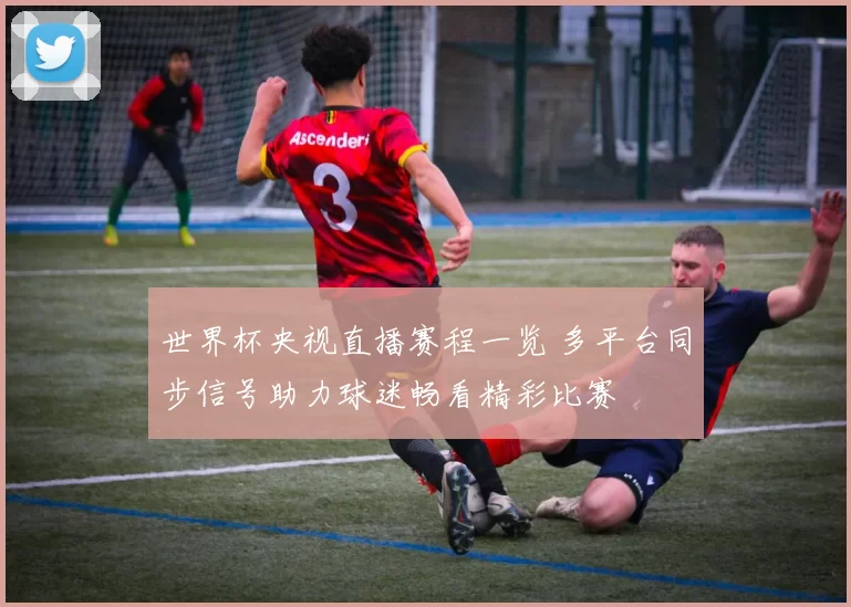 世界杯央视直播赛程一览 多平台同步信号助力球迷畅看精彩比赛