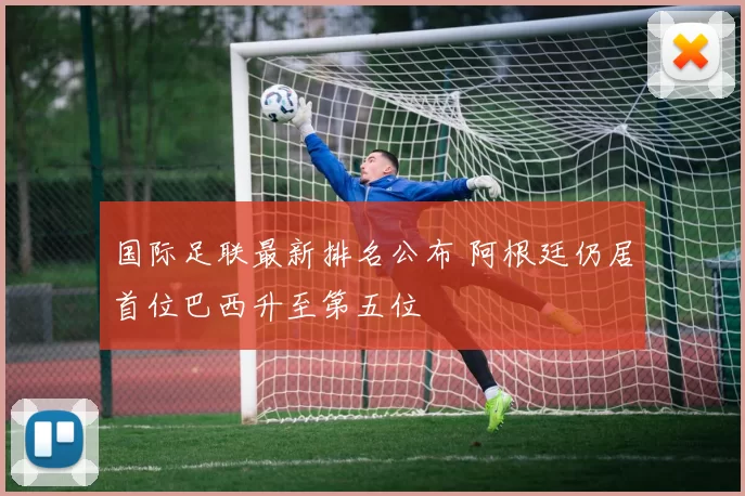 国际足联最新排名公布 阿根廷仍居首位巴西升至第五位