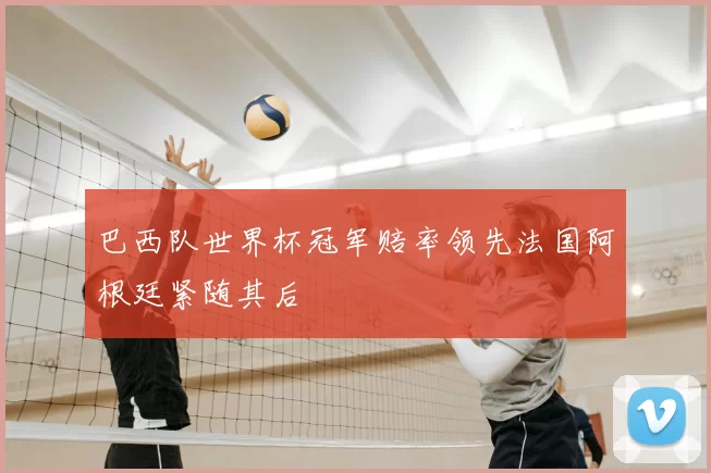 巴西队世界杯冠军赔率领先法国阿根廷紧随其后