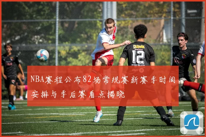 NBA赛程公布82场常规赛新赛季时间安排与季后赛看点揭晓