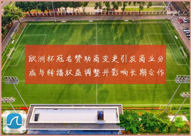 欧洲杯冠名赞助商变更引发商业分成与转播权益调整并影响长期合作前景