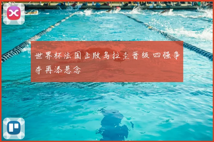 世界杯法国击败乌拉圭晋级 四强争夺再添悬念