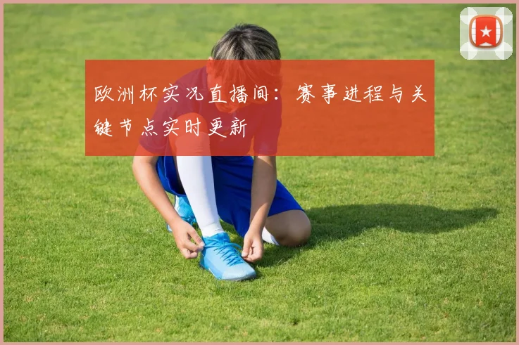 欧洲杯实况直播间:赛事进程与关键节点实时更新