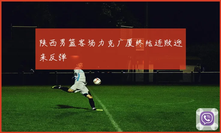 陕西男篮客场力克广厦终结连败迎来反弹