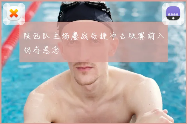 陕西队主场鏖战告捷冲击联赛前八仍存悬念